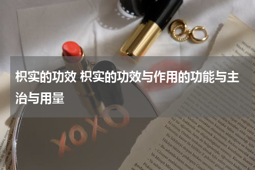 枳实的功效 枳实的功效与作用的功能与主治与用量