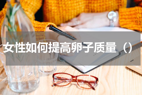 女性如何提高卵子质量（）