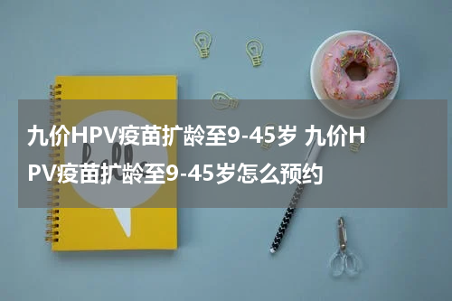 九价HPV疫苗扩龄至9-45岁 九价HPV疫苗扩龄至9-45岁怎么预约