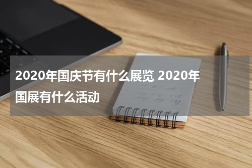 2020年国庆节有什么展览 2020年国展有什么活动