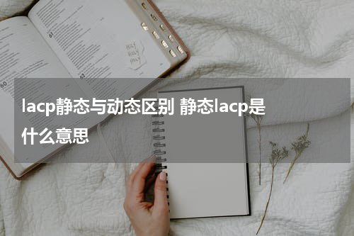 lacp静态与动态区别 静态lacp是什么意思
