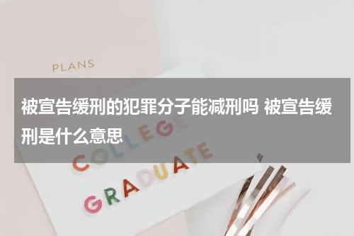 被宣告缓刑的犯罪分子能减刑吗 被宣告缓刑是什么意思
