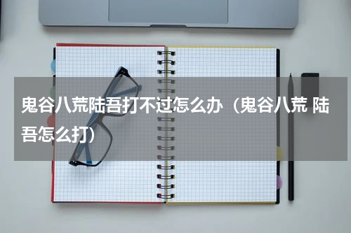 鬼谷八荒陆吾打不过怎么办（鬼谷八荒 陆吾怎么打）