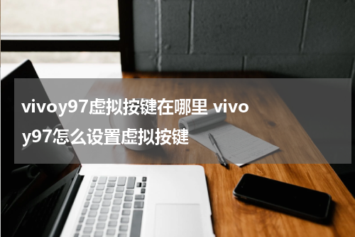 vivoy97虚拟按键在哪里 vivoy97怎么设置虚拟按键