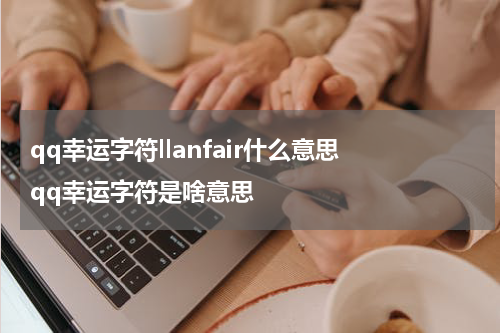 qq幸运字符llanfair什么意思 qq幸运字符是啥意思