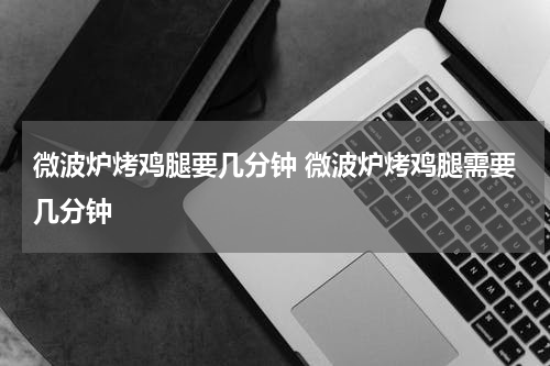 微波炉烤鸡腿要几分钟 微波炉烤鸡腿需要几分钟