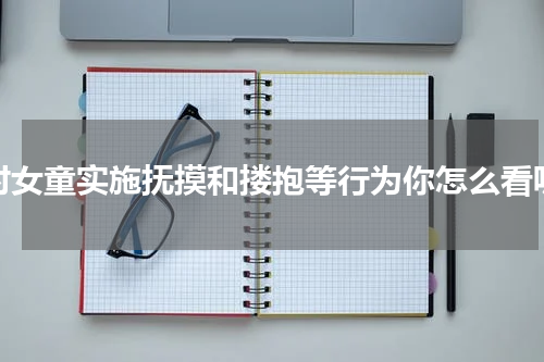 对女童实施抚摸和搂抱等行为你怎么看呢
