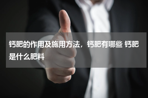 钙肥的作用及施用方法，钙肥有哪些 钙肥是什么肥料