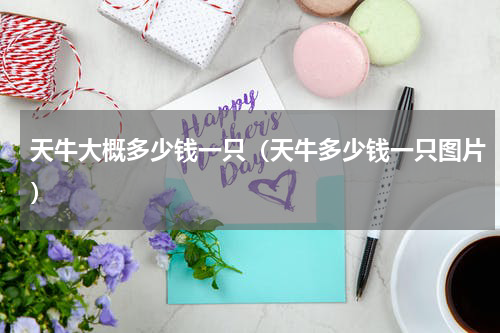 天牛大概多少钱一只（天牛多少钱一只图片）