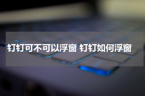 钉钉可不可以浮窗 钉钉如何浮窗