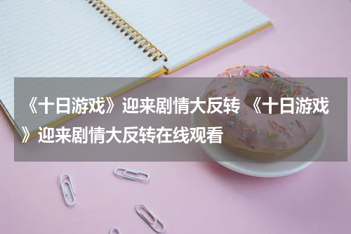 《十日游戏》迎来剧情大反转 《十日游戏》迎来剧情大反转在线观看