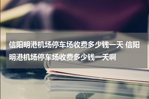 信阳明港机场停车场收费多少钱一天 信阳明港机场停车场收费多少钱一天啊