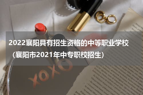 2022襄阳具有招生资格的中等职业学校（襄阳市2021年中专职校招生）