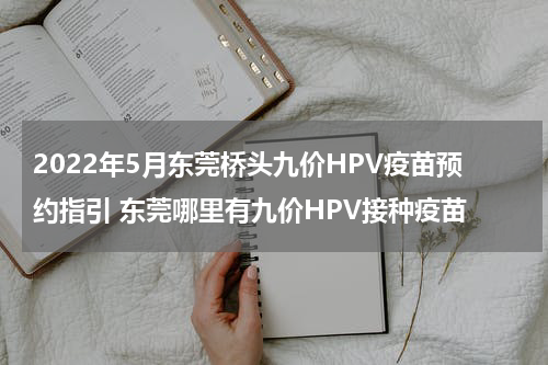 2022年5月东莞桥头九价HPV疫苗预约指引 东莞哪里有九价HPV接种疫苗