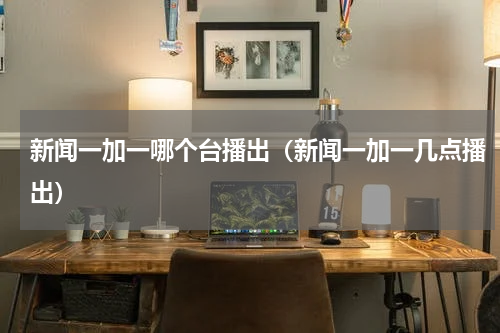 新闻一加一哪个台播出（新闻一加一几点播出）