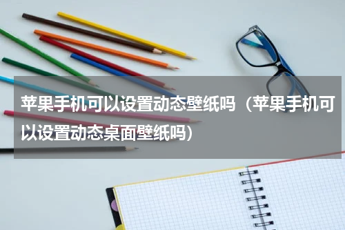苹果手机可以设置动态壁纸吗（苹果手机可以设置动态桌面壁纸吗）