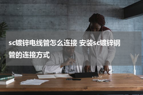 sc镀锌电线管怎么连接 安装sc镀锌钢管的连接方式