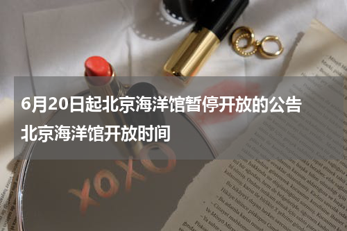 6月20日起北京海洋馆暂停开放的公告 北京海洋馆开放时间