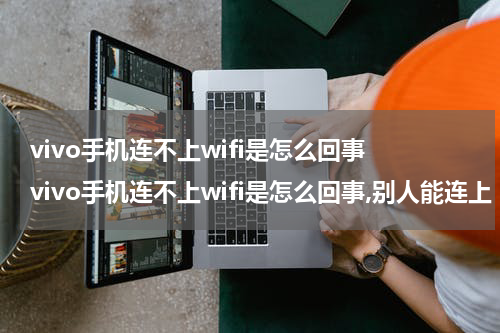 vivo手机连不上wifi是怎么回事 vivo手机连不上wifi是怎么回事,别人能连上