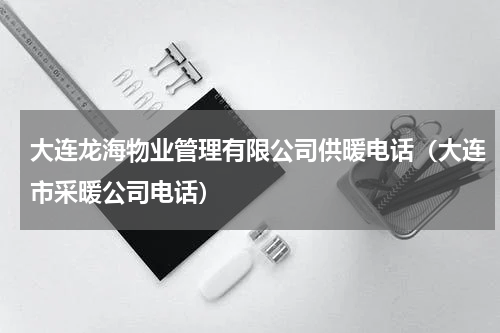 大连龙海物业管理有限公司供暖电话（大连市采暖公司电话）