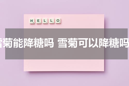 雪菊能降糖吗 雪菊可以降糖吗