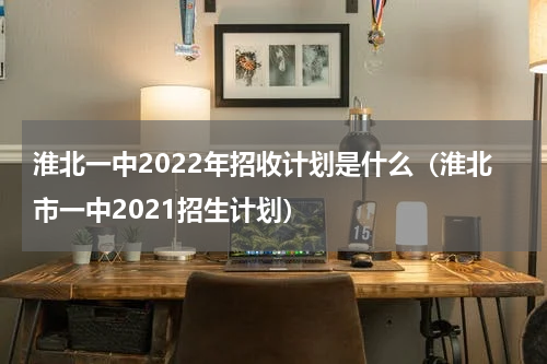淮北一中2022年招收计划是什么（淮北市一中2021招生计划）