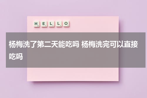 杨梅洗了第二天能吃吗 杨梅洗完可以直接吃吗