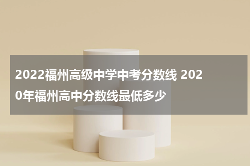 2022福州高级中学中考分数线 2020年福州高中分数线最低多少