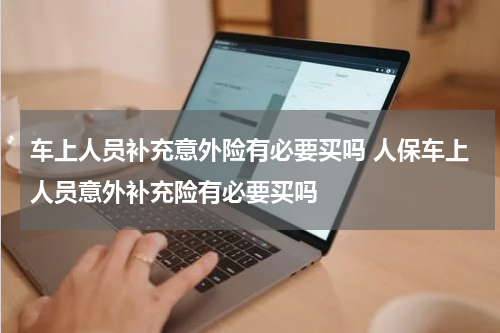 车上人员补充意外险有必要买吗 人保车上人员意外补充险有必要买吗