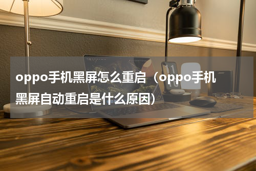 oppo手机黑屏怎么重启（oppo手机黑屏自动重启是什么原因）