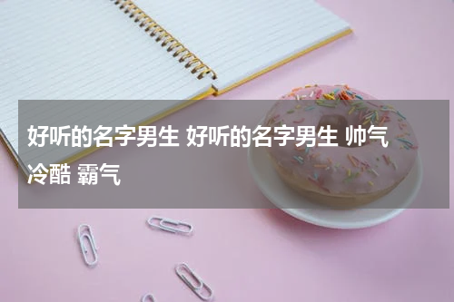 好听的名字男生 好听的名字男生 帅气 冷酷 霸气