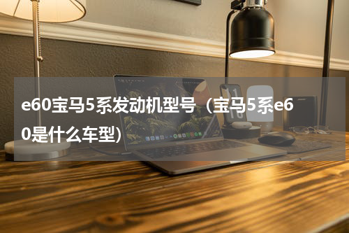 e60宝马5系发动机型号（宝马5系e60是什么车型）