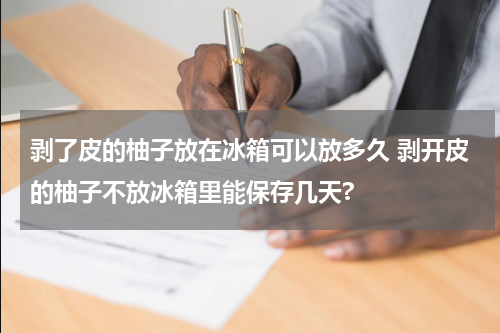 剥了皮的柚子放在冰箱可以放多久 剥开皮的柚子不放冰箱里能保存几天?