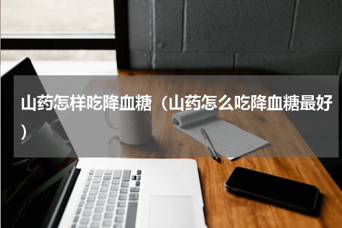 山药怎样吃降血糖（山药怎么吃降血糖最好）