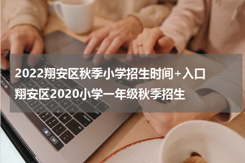2022翔安区秋季小学招生时间+入口 翔安区2020小学一年级秋季招生