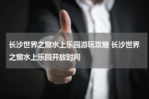 长沙世界之窗水上乐园游玩攻略 长沙世界之窗水上乐园开放时间