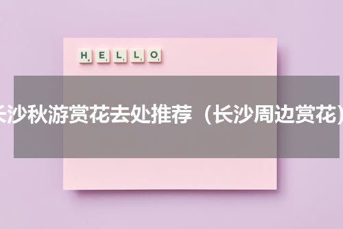 长沙秋游赏花去处推荐（长沙周边赏花）