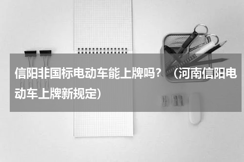 信阳非国标电动车能上牌吗？（河南信阳电动车上牌新规定）