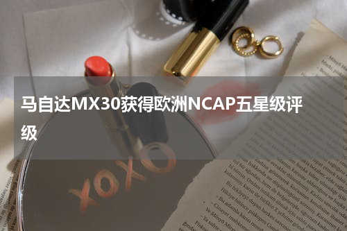 马自达MX30获得欧洲NCAP五星级评级