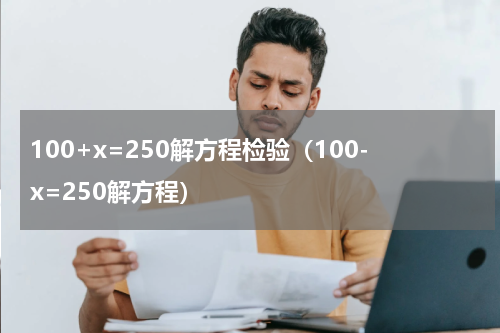 100+x=250解方程检验（100-x=250解方程）