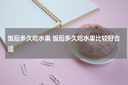 饭后多久吃水果 饭后多久吃水果比较好合适
