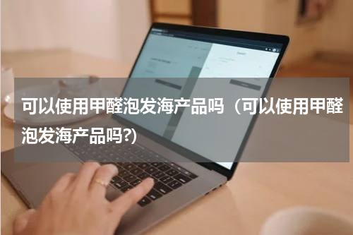 可以使用甲醛泡发海产品吗（可以使用甲醛泡发海产品吗?）