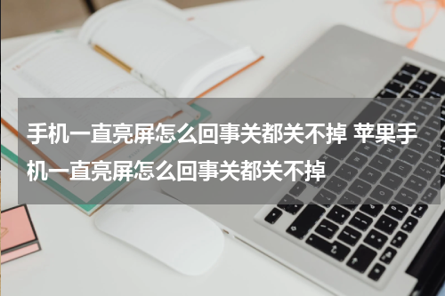 手机一直亮屏怎么回事关都关不掉 苹果手机一直亮屏怎么回事关都关不掉
