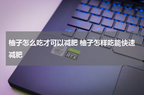 柚子怎么吃才可以减肥 柚子怎样吃能快速减肥