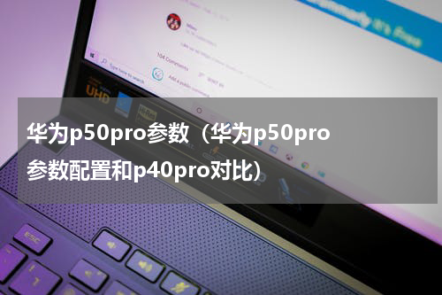 华为p50pro参数（华为p50pro参数配置和p40pro对比）