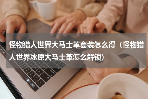 怪物猎人世界大马士革套装怎么得（怪物猎人世界冰原大马士革怎么解锁）