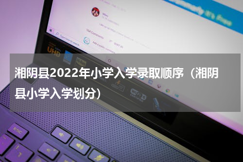 湘阴县2022年小学入学录取顺序（湘阴县小学入学划分）