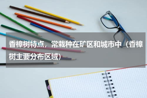 香樟树特点，常栽种在矿区和城市中（香樟树主要分布区域）