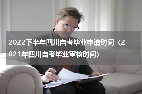 2022下半年四川自考毕业申请时间（2021年四川自考毕业审核时间）