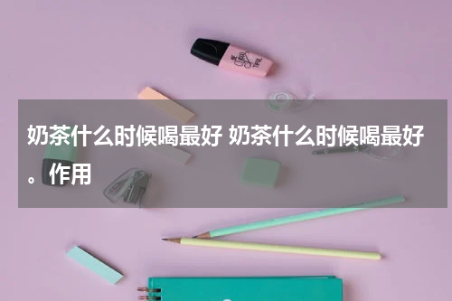 奶茶什么时候喝最好 奶茶什么时候喝最好。作用